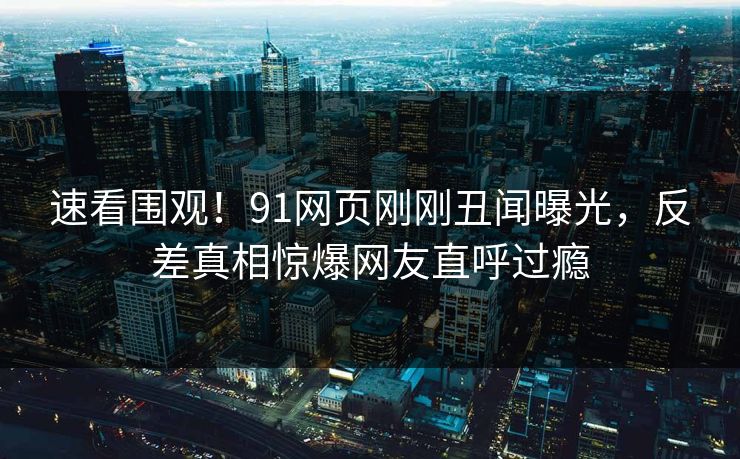 速看围观!91网页刚刚丑闻曝光,反差真相惊爆网友直呼过瘾