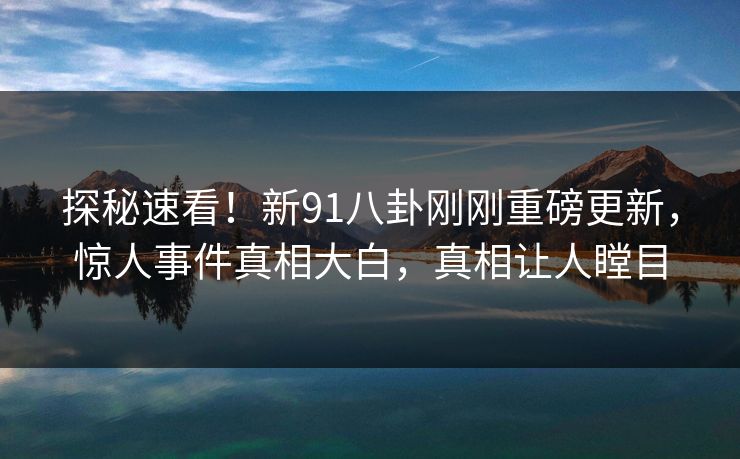探秘速看!新91八卦刚刚重磅更新,惊人事件真相大白,真相让人瞠目