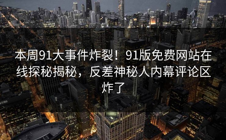 本周91大事件炸裂!91版免费网站在线探秘揭秘,反差神秘人内幕评论区炸了
