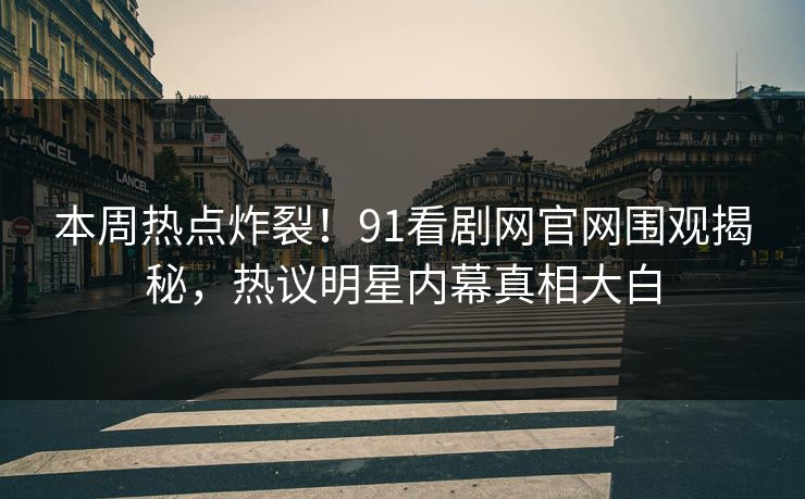 本周热点炸裂!91看剧网官网围观揭秘,热议明星内幕真相大白