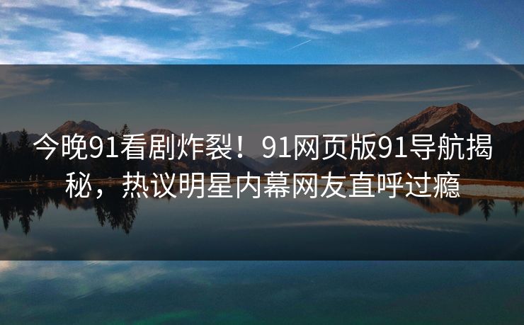 今晚91看剧炸裂!91网页版91导航揭秘,热议明星内幕网友直呼过瘾