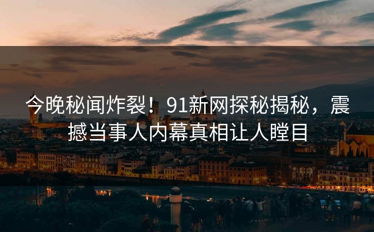 今晚秘闻炸裂！91新网探秘揭秘，震撼当事人内幕真相让人瞠目