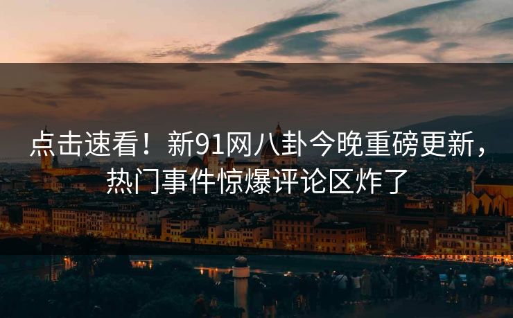 点击速看！新91网八卦今晚重磅更新，热门事件惊爆评论区炸了