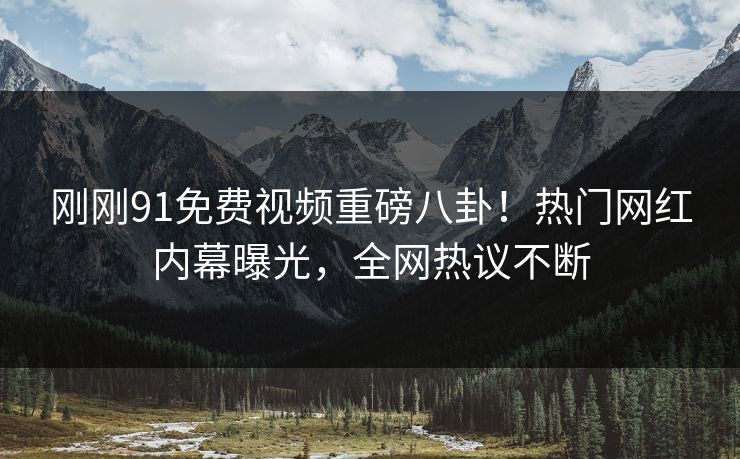刚刚91免费视频重磅八卦！热门网红内幕曝光，全网热议不断
