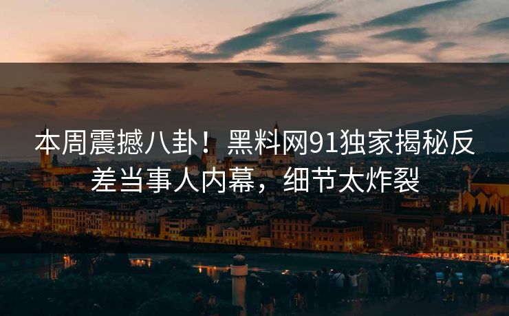 本周震撼八卦！黑料网91独家揭秘反差当事人内幕，细节太炸裂