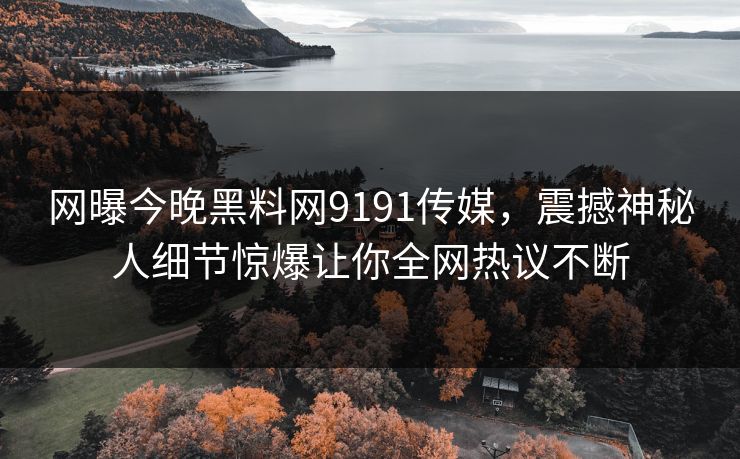 网曝今晚黑料网9191传媒，震撼神秘人细节惊爆让你全网热议不断