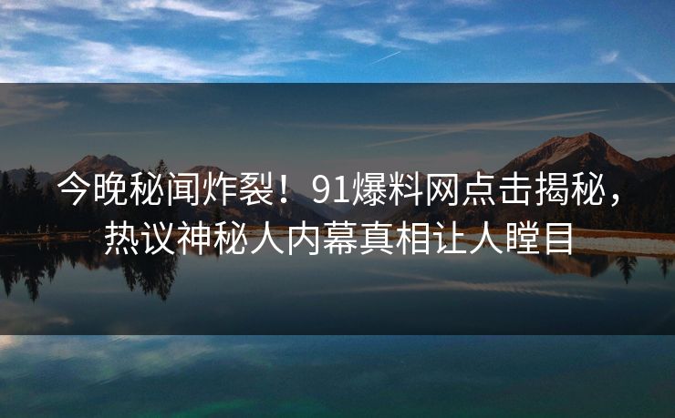 今晚秘闻炸裂!91爆料网点击揭秘,热议神秘人内幕真相让人瞠目