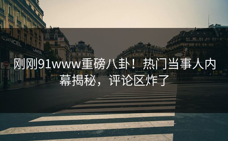 刚刚91www重磅八卦！热门当事人内幕揭秘，评论区炸了