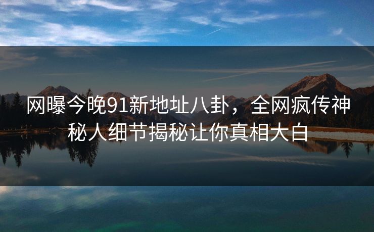 网曝今晚91新地址八卦，全网疯传神秘人细节揭秘让你真相大白