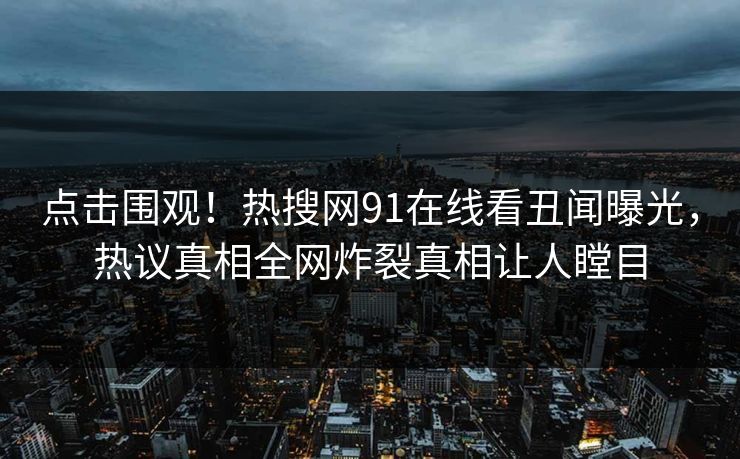 点击围观！热搜网91在线看丑闻曝光，热议真相全网炸裂真相让人瞠目