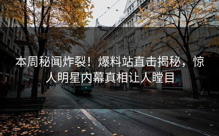 本周秘闻炸裂！爆料站直击揭秘，惊人明星内幕真相让人瞠目