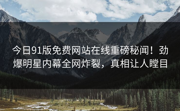 今日91版免费网站在线重磅秘闻！劲爆明星内幕全网炸裂，真相让人瞠目
