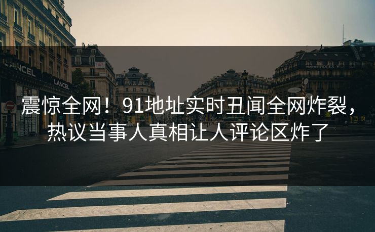震惊全网！91地址实时丑闻全网炸裂，热议当事人真相让人评论区炸了