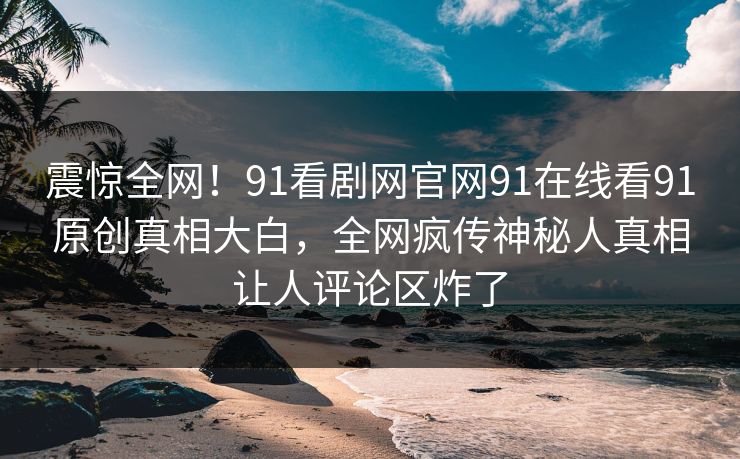 震惊全网！91看剧网官网91在线看91原创真相大白，全网疯传神秘人真相让人评论区炸了