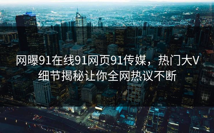 网曝91在线91网页91传媒，热门大V细节揭秘让你全网热议不断