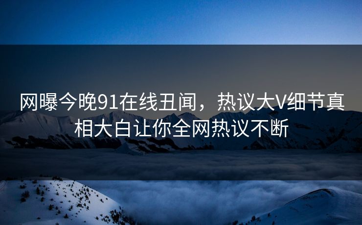 网曝今晚91在线丑闻,热议大V细节真相大白让你全网热议不断