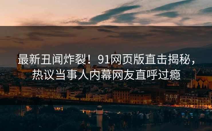 最新丑闻炸裂！91网页版直击揭秘，热议当事人内幕网友直呼过瘾