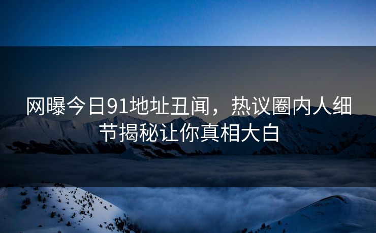 网曝今日91地址丑闻，热议圈内人细节揭秘让你真相大白