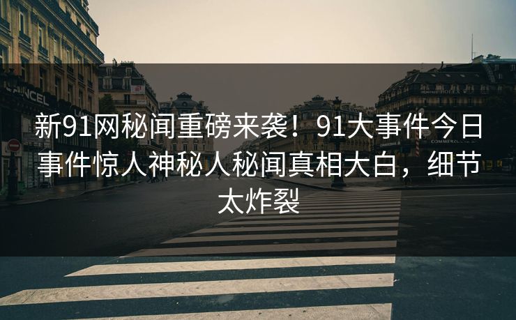 新91网秘闻重磅来袭！91大事件今日事件惊人神秘人秘闻真相大白，细节太炸裂