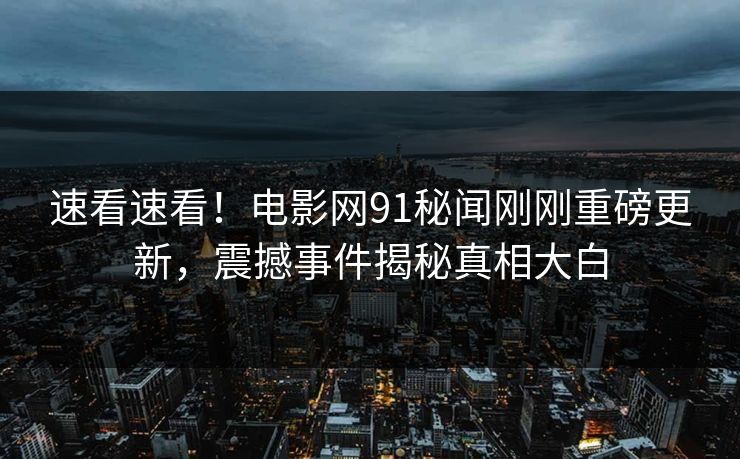 速看速看！电影网91秘闻刚刚重磅更新，震撼事件揭秘真相大白