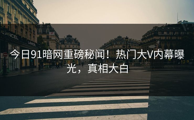 今日91暗网重磅秘闻！热门大V内幕曝光，真相大白