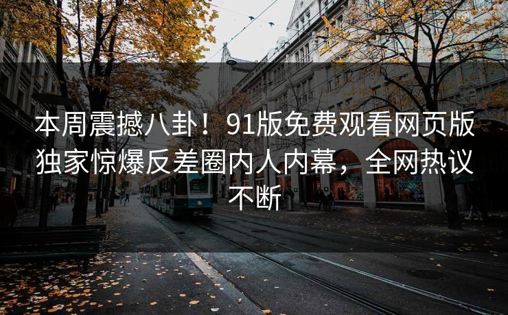 本周震撼八卦！91版免费观看网页版独家惊爆反差圈内人内幕，全网热议不断