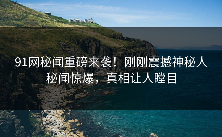 91网秘闻重磅来袭！刚刚震撼神秘人秘闻惊爆，真相让人瞠目