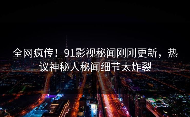 全网疯传！91影视秘闻刚刚更新，热议神秘人秘闻细节太炸裂