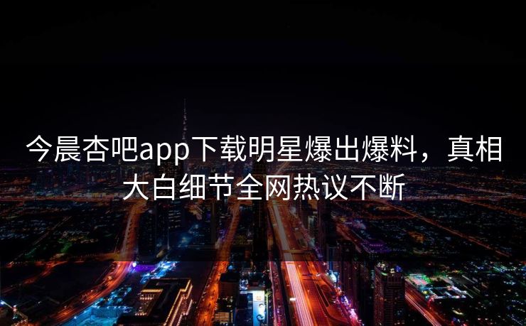今晨杏吧app下载明星爆出爆料，真相大白细节全网热议不断