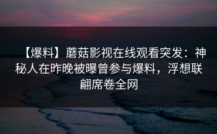 【爆料】蘑菇影视在线观看突发：神秘人在昨晚被曝曾参与爆料，浮想联翩席卷全网