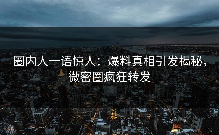 圈内人一语惊人：爆料真相引发揭秘，微密圈疯狂转发