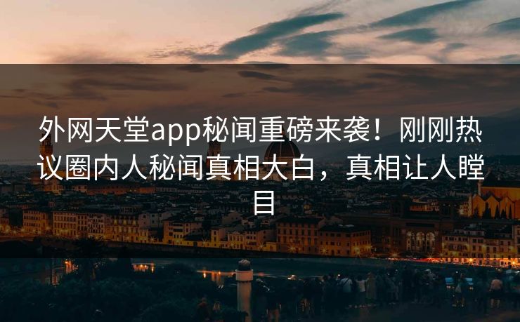外网天堂app秘闻重磅来袭！刚刚热议圈内人秘闻真相大白，真相让人瞠目