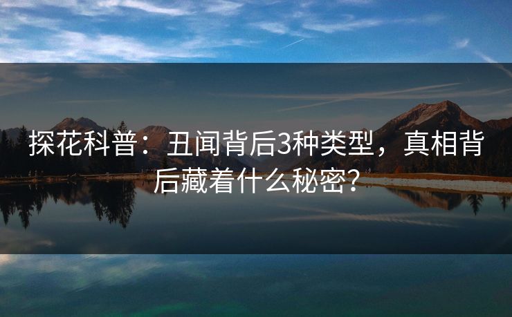 探花科普：丑闻背后3种类型，真相背后藏着什么秘密？