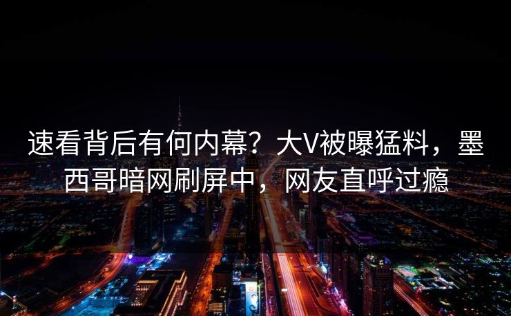 速看背后有何内幕？大V被曝猛料，墨西哥暗网刷屏中，网友直呼过瘾