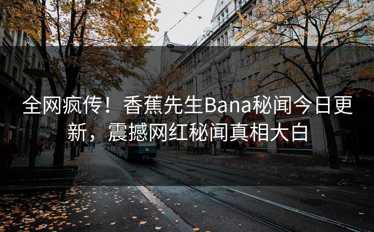 全网疯传！香蕉先生Bana秘闻今日更新，震撼网红秘闻真相大白
