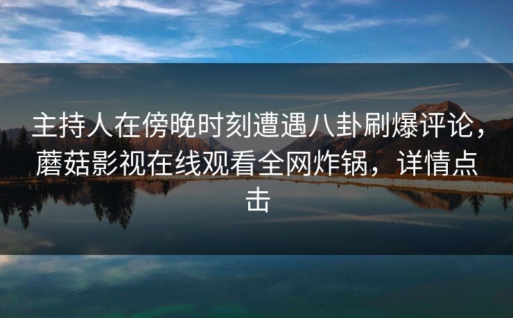 主持人在傍晚时刻遭遇八卦刷爆评论,蘑菇影视在线观看全网炸锅,详情点击 主持人在傍晚时刻遭遇八卦刷爆评论,蘑菇影视在线观看全网炸锅,详情点击