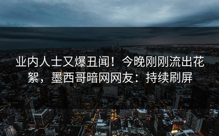 业内人士又爆丑闻！今晚刚刚流出花絮，墨西哥暗网网友：持续刷屏