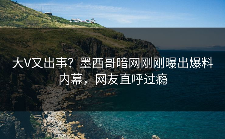 大V又出事?墨西哥暗网刚刚曝出爆料内幕,网友直呼过瘾 大V又出事?墨西哥暗网刚刚曝出爆料内幕,网友直呼过瘾