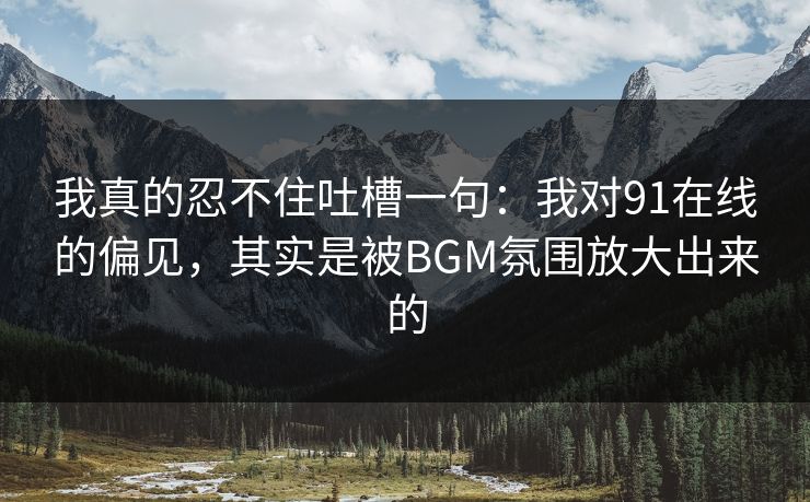 我真的忍不住吐槽一句：我对91在线的偏见，其实是被BGM氛围放大出来的