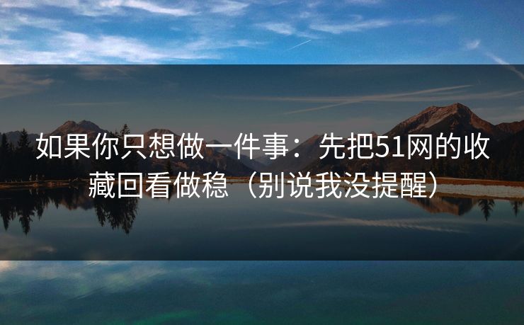 如果你只想做一件事:先把51网的收藏回看做稳(别说我没提醒) 如果你只想做一件事:先把51网的收藏回看做稳(别说我没提醒)