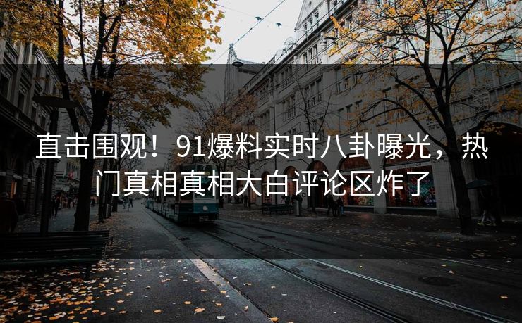 直击围观！91爆料实时八卦曝光，热门真相真相大白评论区炸了