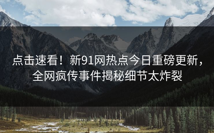 点击速看！新91网热点今日重磅更新，全网疯传事件揭秘细节太炸裂