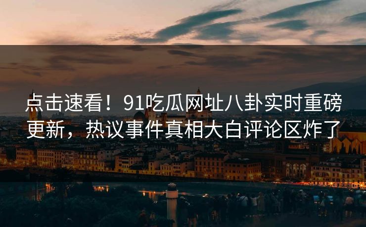 点击速看！91吃瓜网址八卦实时重磅更新，热议事件真相大白评论区炸了