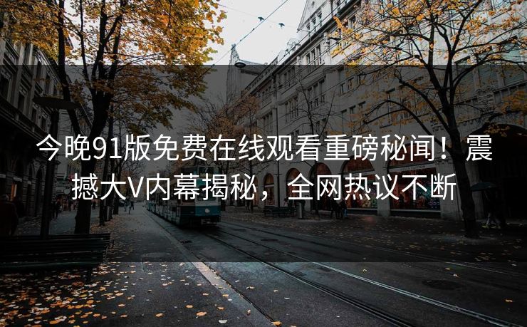 今晚91版免费在线观看重磅秘闻！震撼大V内幕揭秘，全网热议不断