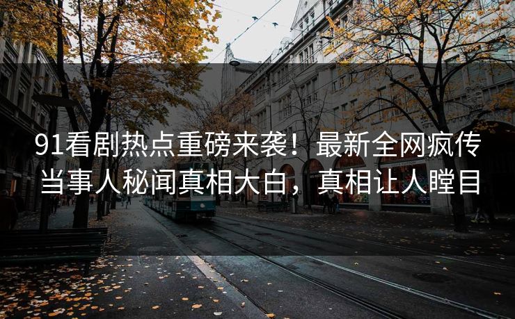 91看剧热点重磅来袭！最新全网疯传当事人秘闻真相大白，真相让人瞠目