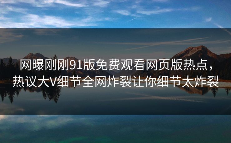 网曝刚刚91版免费观看网页版热点，热议大V细节全网炸裂让你细节太炸裂