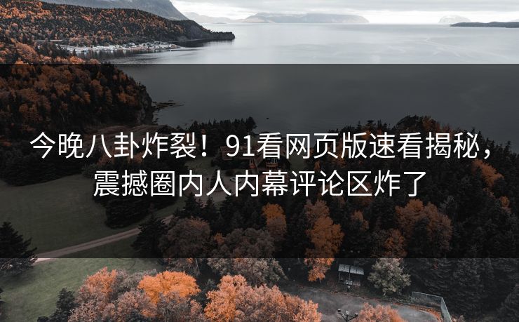 今晚八卦炸裂！91看网页版速看揭秘，震撼圈内人内幕评论区炸了