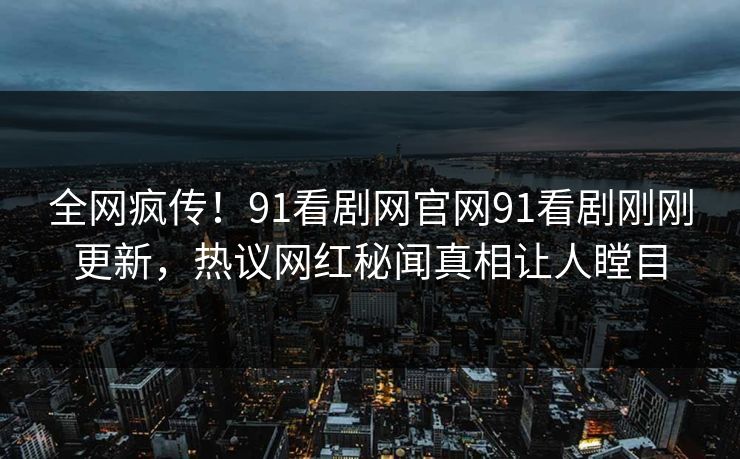 全网疯传！91看剧网官网91看剧刚刚更新，热议网红秘闻真相让人瞠目