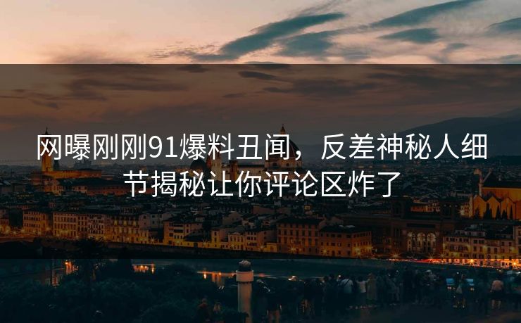 网曝刚刚91爆料丑闻，反差神秘人细节揭秘让你评论区炸了