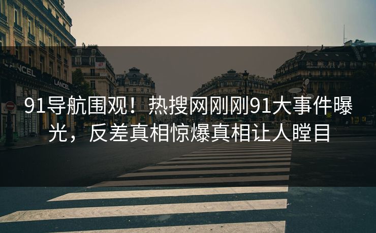 91导航围观！热搜网刚刚91大事件曝光，反差真相惊爆真相让人瞠目
